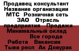 Продавец-консультант › Название организации ­ МТС, Розничная сеть, ЗАО › Отрасль предприятия ­ Продажи › Минимальный оклад ­ 60 000 - Все города Работа » Вакансии   . Тыва респ.,Ак-Довурак г.